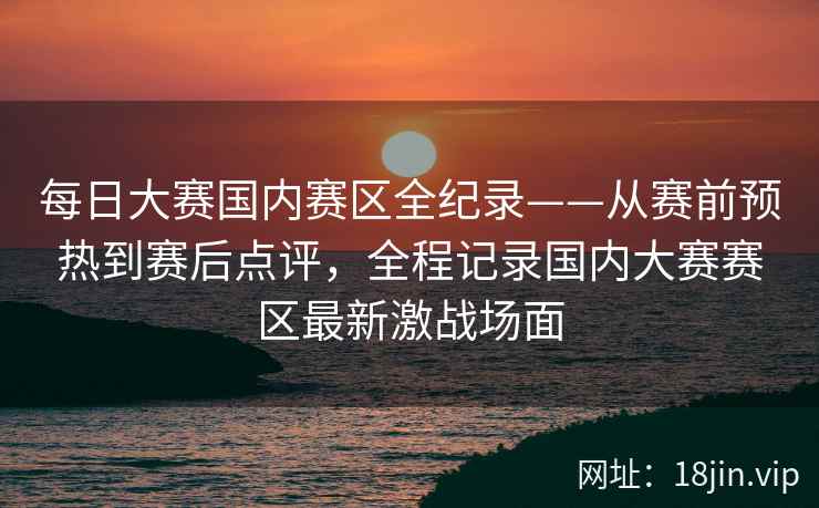 每日大赛国内赛区全纪录——从赛前预热到赛后点评，全程记录国内大赛赛区最新激战场面