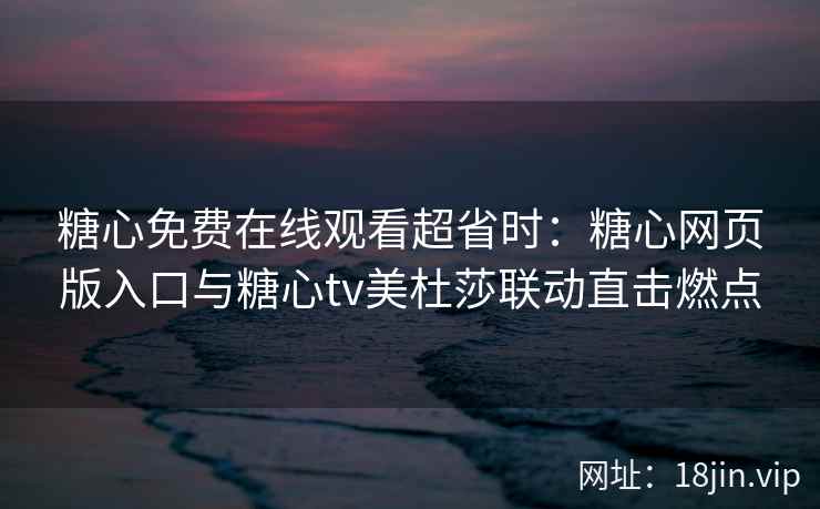 糖心免费在线观看超省时：糖心网页版入口与糖心tv美杜莎联动直击燃点