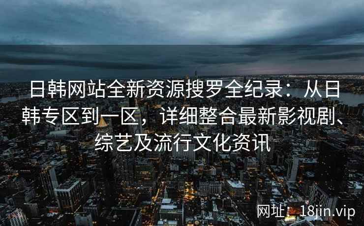 日韩网站全新资源搜罗全纪录：从日韩专区到一区，详细整合最新影视剧、综艺及流行文化资讯