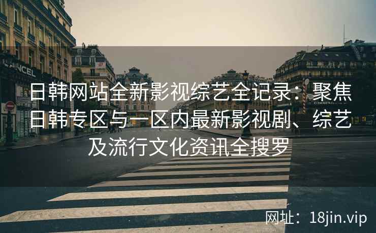 日韩网站全新影视综艺全记录:聚焦日韩专区与一区内最新影视剧、综艺及流行文化资讯全搜罗 日韩网站全新影视综艺全记录:聚焦日韩专区与一区内最新影视剧、综艺及流行文化资讯全搜罗