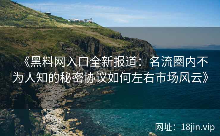 《黑料网入口全新报道：名流圈内不为人知的秘密协议如何左右市场风云》