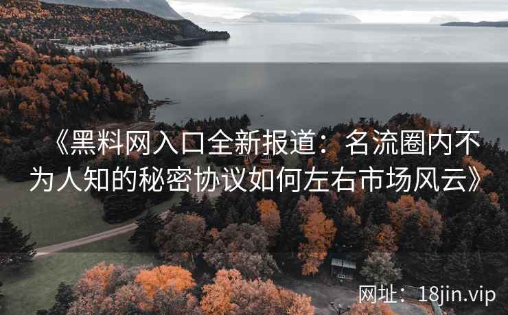 《黑料网入口全新报道：名流圈内不为人知的秘密协议如何左右市场风云》