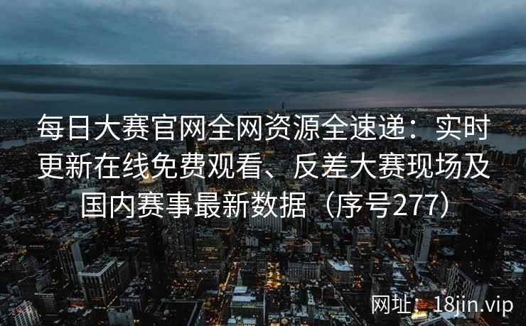 每日大赛官网全网资源全速递:实时更新在线免费观看、反差大赛现场及国内赛事最新数据(序号277) 每日大赛官网全网资源全速递:实时更新在线免费观看、反差大赛现场及国内赛事最新数据(序号277)