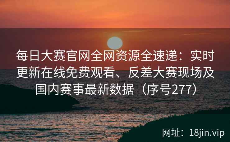 每日大赛官网全网资源全速递:实时更新在线免费观看、反差大赛现场及国内赛事最新数据(序号277) 每日大赛官网全网资源全速递:实时更新在线免费观看、反差大赛现场及国内赛事最新数据(序号277)