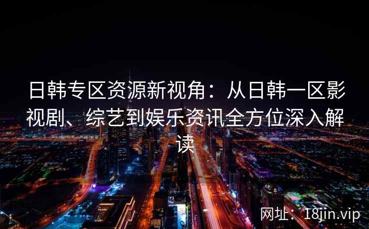 日韩专区资源新视角：从日韩一区影视剧、综艺到娱乐资讯全方位深入解读