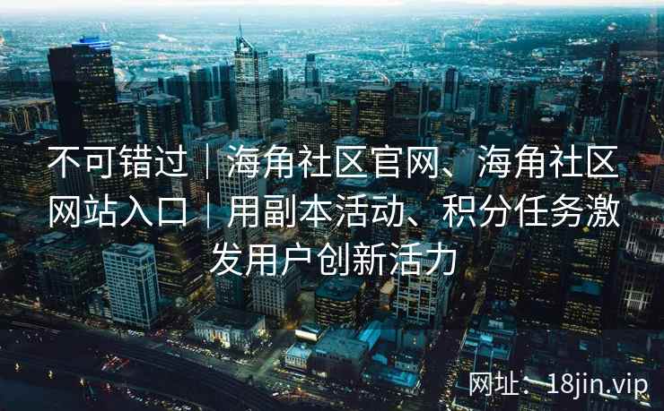 不可错过｜海角社区官网、海角社区网站入口｜用副本活动、积分任务激发用户创新活力