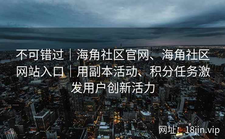 不可错过｜海角社区官网、海角社区网站入口｜用副本活动、积分任务激发用户创新活力