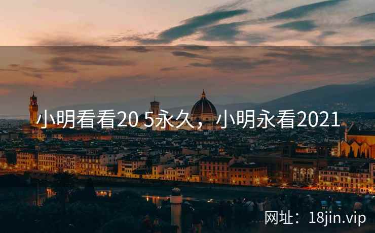 小明看看20 5永久,小明永看2021 小明看看20 5永久,小明永看2021
