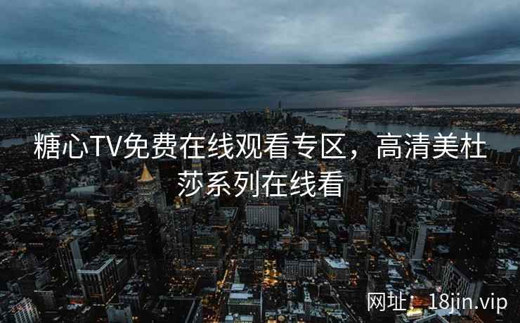 糖心TV免费在线观看专区，高清美杜莎系列在线看