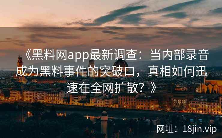 《黑料网app最新调查：当内部录音成为黑料事件的突破口，真相如何迅速在全网扩散？》