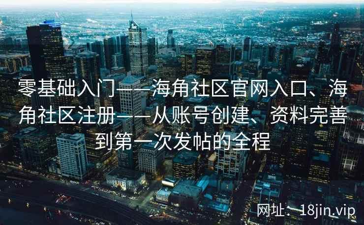 零基础入门——海角社区官网入口、海角社区注册——从账号创建、资料完善到第一次发帖的全程