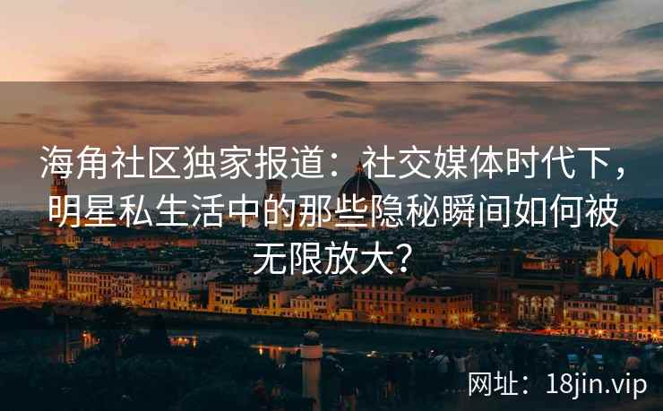 海角社区独家报道:社交媒体时代下,明星私生活中的那些隐秘瞬间如何被无限放大? 海角社区独家报道:社交媒体时代下,明星私生活中的那些隐秘瞬间如何被无限放大?