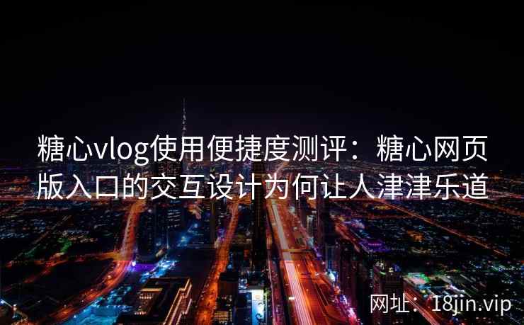 糖心vlog使用便捷度测评:糖心网页版入口的交互设计为何让人津津乐道 糖心vlog使用便捷度测评:糖心网页版入口的交互设计为何让人津津乐道