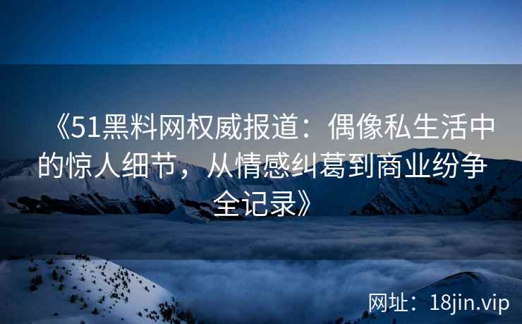 《51黑料网权威报道：偶像私生活中的惊人细节，从情感纠葛到商业纷争全记录》