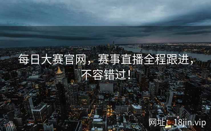 每日大赛官网,赛事直播全程跟进,不容错过! 每日大赛官网,赛事直播全程跟进,不容错过!
