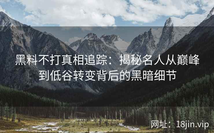 黑料不打真相追踪:揭秘名人从巅峰到低谷转变背后的黑暗细节 黑料不打真相追踪:揭秘名人从巅峰到低谷转变背后的黑暗细节