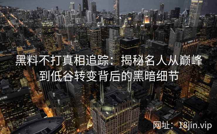 黑料不打真相追踪:揭秘名人从巅峰到低谷转变背后的黑暗细节 黑料不打真相追踪:揭秘名人从巅峰到低谷转变背后的黑暗细节