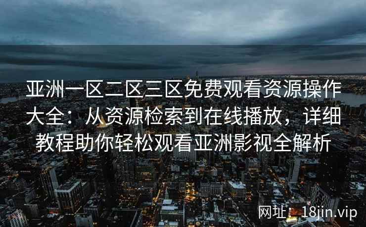 亚洲一区二区三区免费观看资源操作大全：从资源检索到在线播放，详细教程助你轻松观看亚洲影视全解析