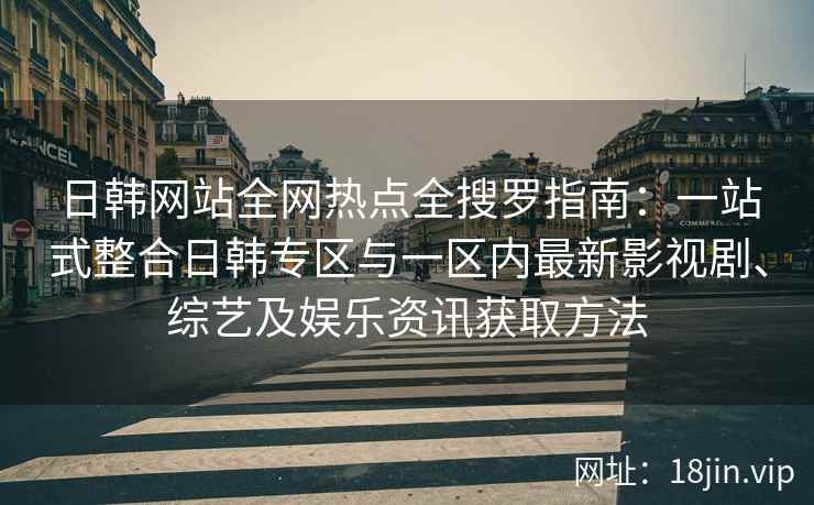 日韩网站全网热点全搜罗指南：一站式整合日韩专区与一区内最新影视剧、综艺及娱乐资讯获取方法