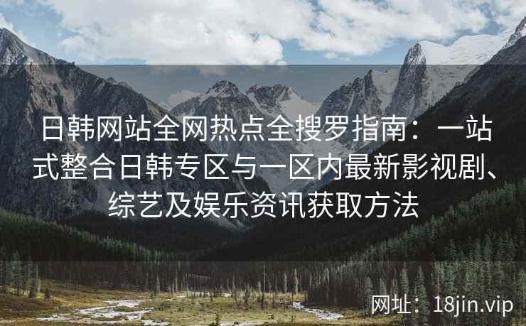 日韩网站全网热点全搜罗指南：一站式整合日韩专区与一区内最新影视剧、综艺及娱乐资讯获取方法