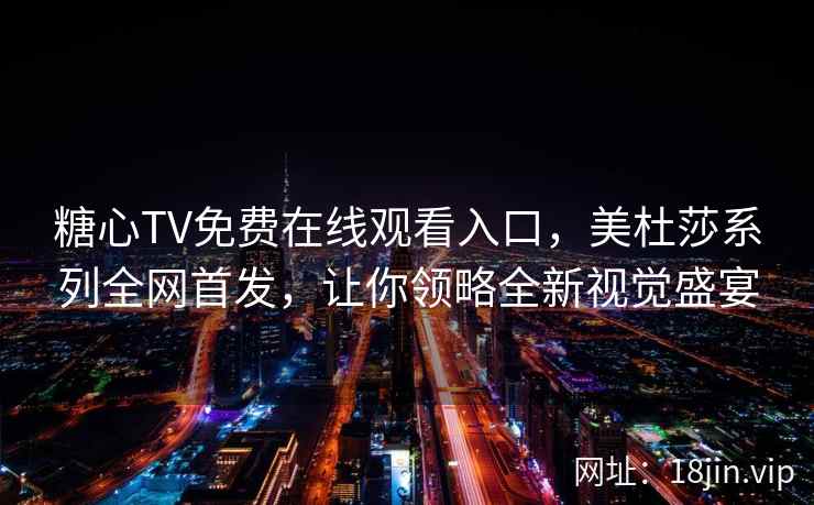 糖心TV免费在线观看入口，美杜莎系列全网首发，让你领略全新视觉盛宴