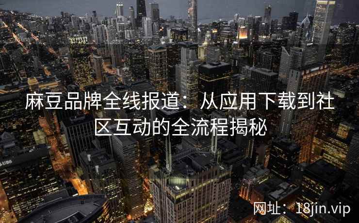 麻豆品牌全线报道：从应用下载到社区互动的全流程揭秘