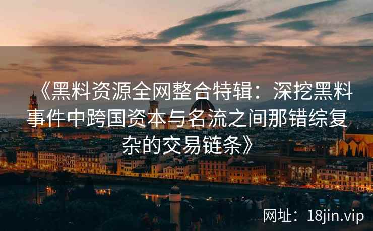 《黑料资源全网整合特辑：深挖黑料事件中跨国资本与名流之间那错综复杂的交易链条》
