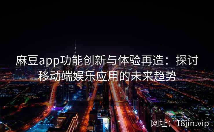 麻豆app功能创新与体验再造：探讨移动端娱乐应用的未来趋势