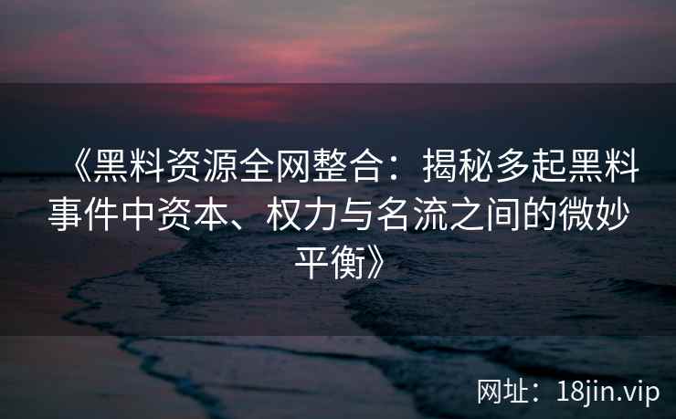 《黑料资源全网整合:揭秘多起黑料事件中资本、权力与名流之间的微妙平衡》 《黑料资源全网整合:揭秘多起黑料事件中资本、权力与名流之间的微妙平衡》
