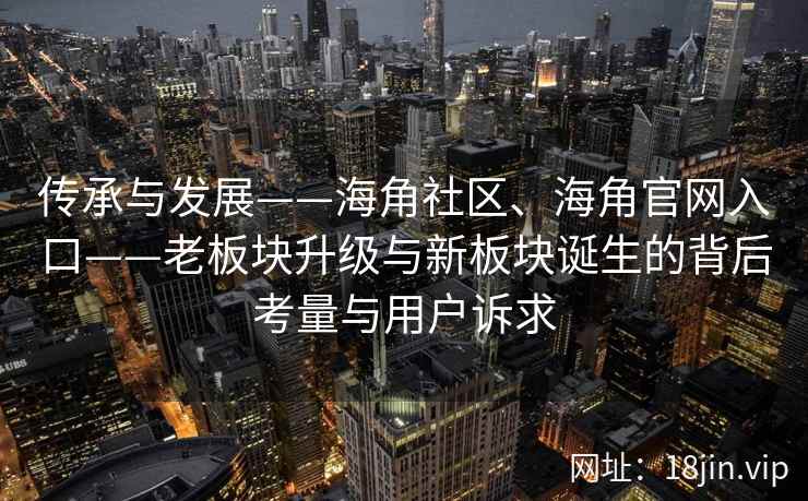 传承与发展——海角社区、海角官网入口——老板块升级与新板块诞生的背后考量与用户诉求