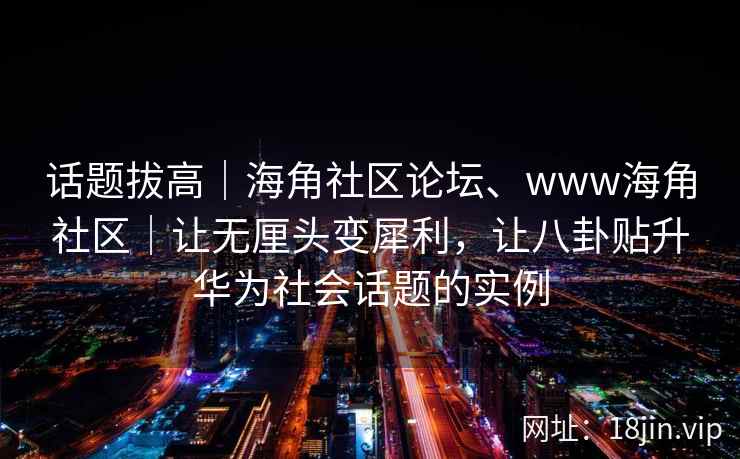 话题拔高｜海角社区论坛、www海角社区｜让无厘头变犀利，让八卦贴升华为社会话题的实例